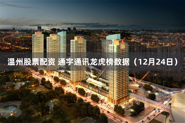 温州股票配资 通宇通讯龙虎榜数据（12月24日）