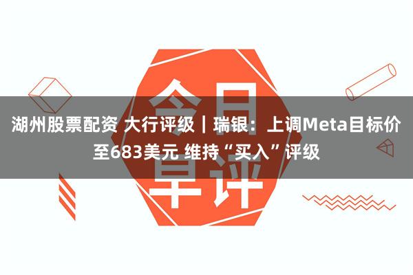 湖州股票配资 大行评级｜瑞银：上调Meta目标价至683美元 维持“买入”评级