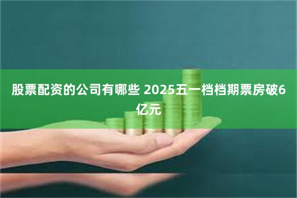 股票配资的公司有哪些 2025五一档档期票房破6亿元