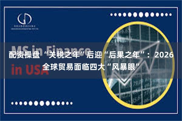 配资操盘 “关税之年”后迎“后果之年”：2026全球贸易面临四大“风暴眼”