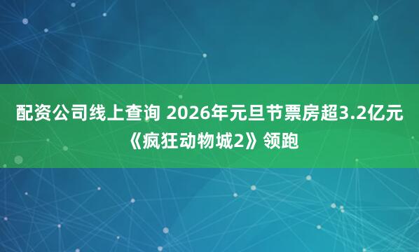 配资公司线上查询 2026年元旦节票房超3.2亿元 《疯狂动物城2》领跑