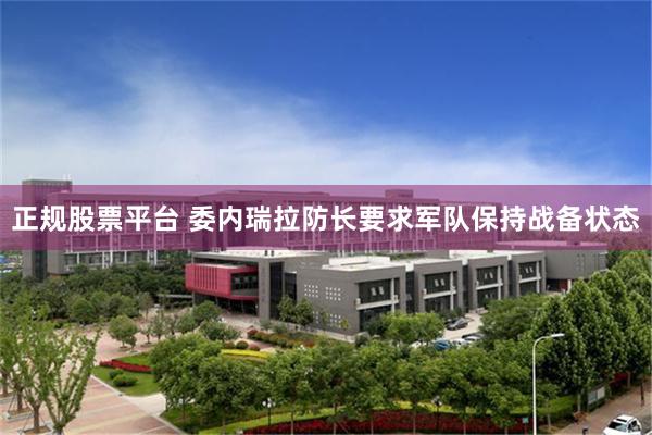 正规股票平台 委内瑞拉防长要求军队保持战备状态