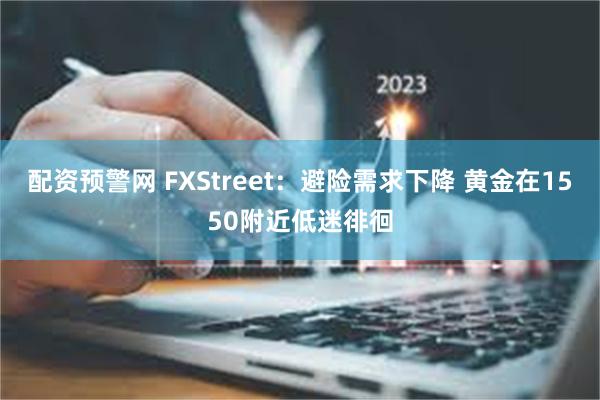 配资预警网 FXStreet：避险需求下降 黄金在1550附近低迷徘徊