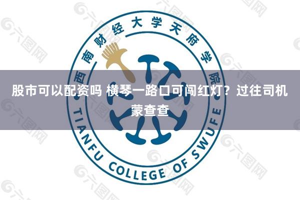 股市可以配资吗 横琴一路口可闯红灯？过往司机蒙查查