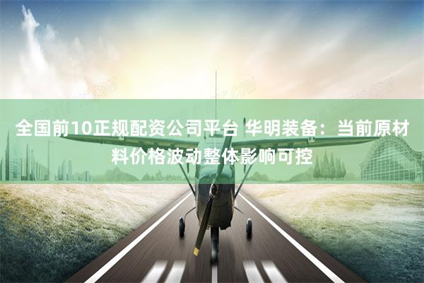 全国前10正规配资公司平台 华明装备：当前原材料价格波动整体影响可控