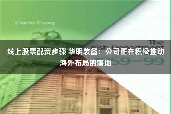 线上股票配资步骤 华明装备：公司正在积极推动海外布局的落地