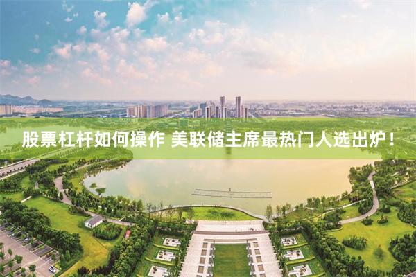 股票杠杆如何操作 美联储主席最热门人选出炉！