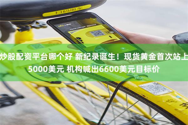 炒股配资平台哪个好 新纪录诞生！现货黄金首次站上5000美元 机构喊出6600美元目标价