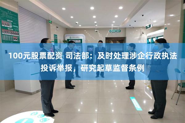 100元股票配资 司法部：及时处理涉企行政执法投诉举报，研究起草监督条例