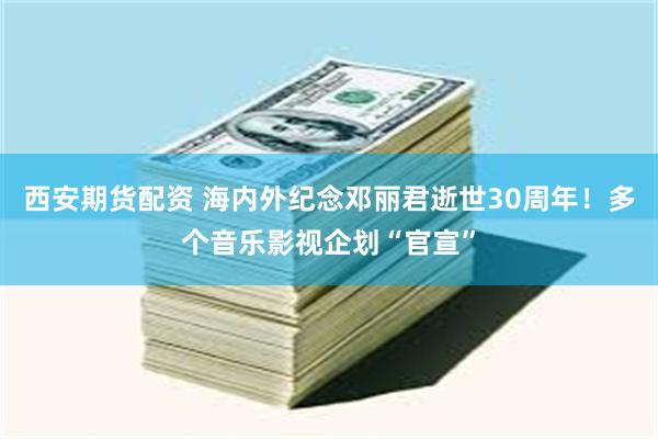 西安期货配资 海内外纪念邓丽君逝世30周年!多个音乐影视企划“官宣”