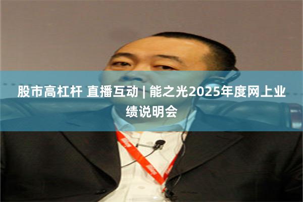 股市高杠杆 直播互动 | 能之光2025年度网上业绩说明会