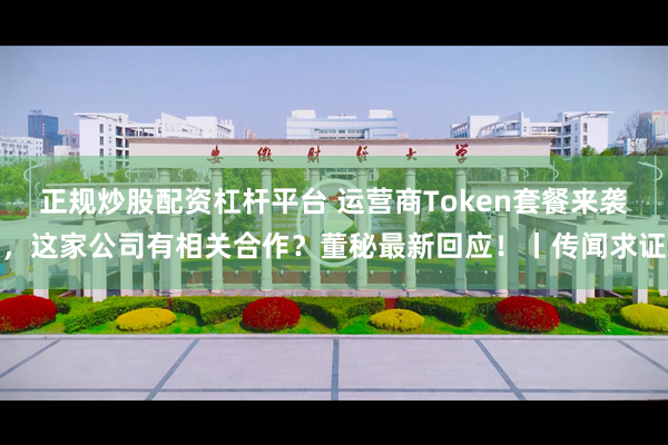 正规炒股配资杠杆平台 运营商Token套餐来袭，这家公司有相关合作？董秘最新回应！丨传闻求证