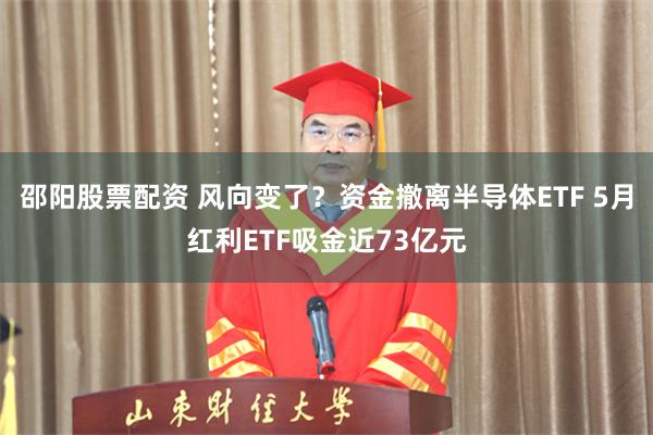 邵阳股票配资 风向变了？资金撤离半导体ETF 5月红利ETF吸金近73亿元