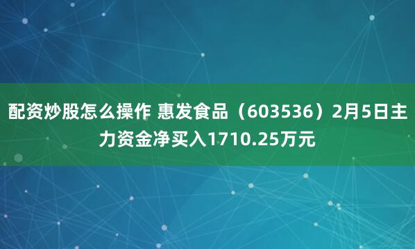 配资炒股怎么操作 惠发食品（603536）2月5日主力资金净买入1710.25万元