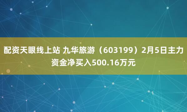 配资天眼线上站 九华旅游（603199）2月5日主力资金净买入500.16万元