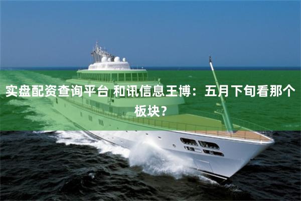 实盘配资查询平台 和讯信息王博：五月下旬看那个板块？
