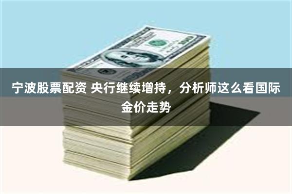 宁波股票配资 央行继续增持，分析师这么看国际金价走势