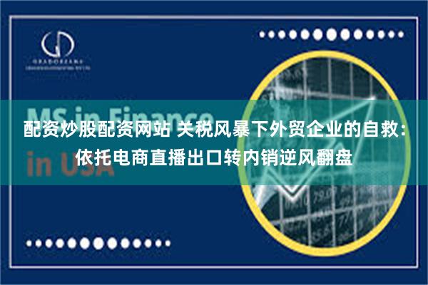 配资炒股配资网站 关税风暴下外贸企业的自救：依托电商直播出口转内销逆风翻盘