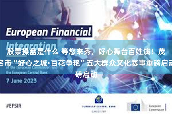 股票操盘是什么 等您来秀，好心舞台百姓演！茂名市“好心之城·百花争艳”五大群众文化赛事重磅启动