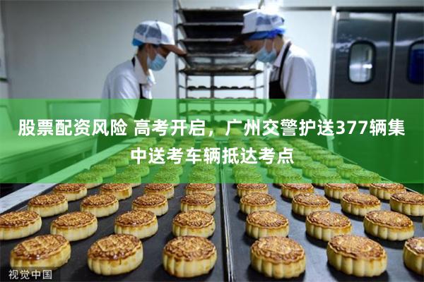 股票配资风险 高考开启，广州交警护送377辆集中送考车辆抵达考点
