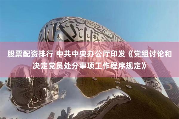 股票配资排行 中共中央办公厅印发《党组讨论和决定党员处分事项工作程序规定》
