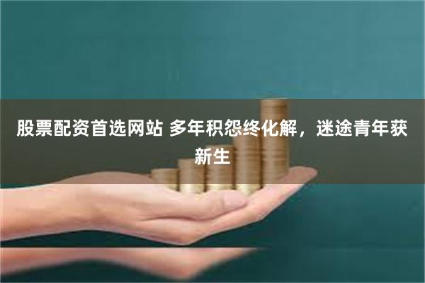 股票配资首选网站 多年积怨终化解，迷途青年获新生