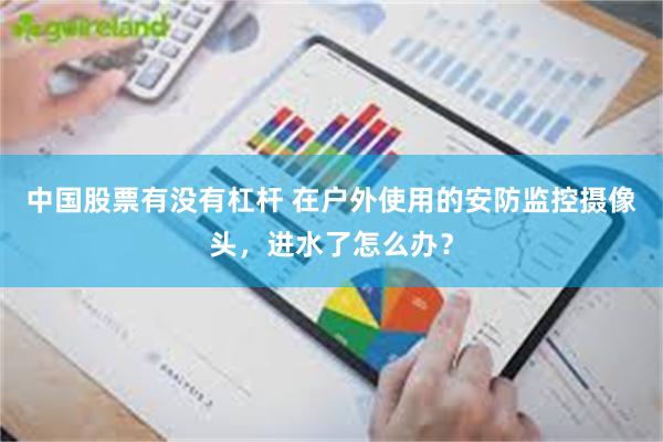 中国股票有没有杠杆 在户外使用的安防监控摄像头，进水了怎么办？