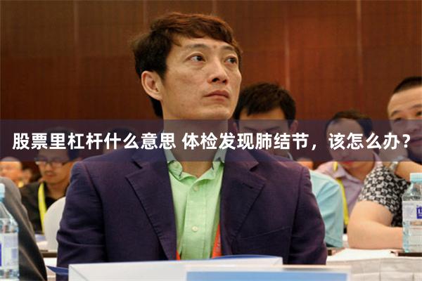 股票里杠杆什么意思 体检发现肺结节，该怎么办？