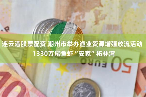 连云港股票配资 潮州市举办渔业资源增殖放流活动  1330万尾鱼虾“安家”柘林湾
