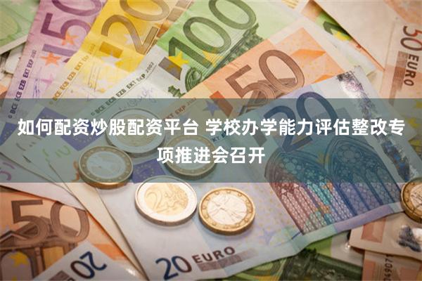 如何配资炒股配资平台 学校办学能力评估整改专项推进会召开