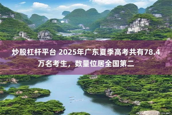 炒股杠杆平台 2025年广东夏季高考共有78.4万名考生，数量位居全国第二