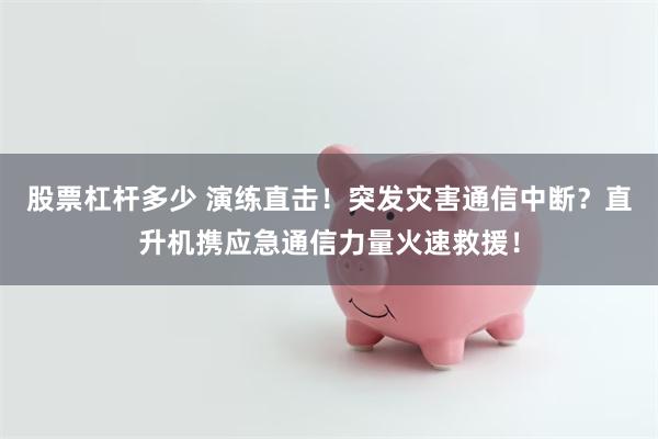 股票杠杆多少 演练直击！突发灾害通信中断？直升机携应急通信力量火速救援！