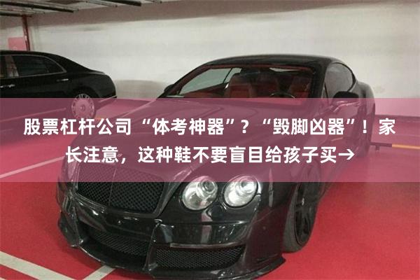 股票杠杆公司 “体考神器”？“毁脚凶器”！家长注意，这种鞋不要盲目给孩子买→