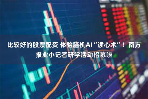 比较好的股票配资 体验脑机AI“读心术”！南方报业小记者研学活动招募啦