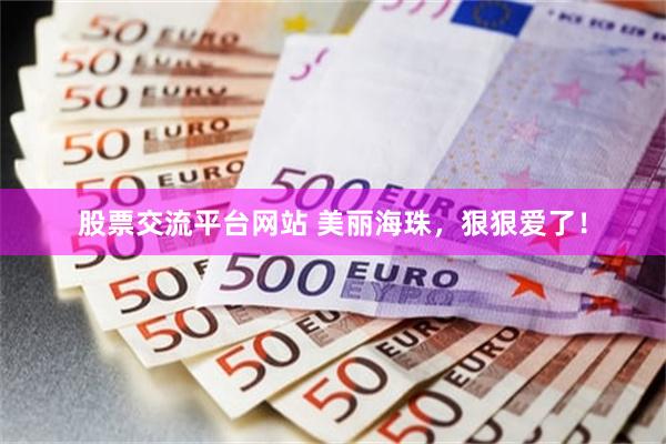 股票交流平台网站 美丽海珠，狠狠爱了！
