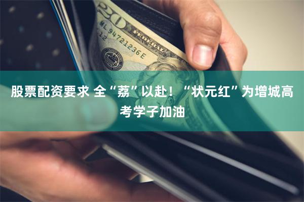 股票配资要求 全“荔”以赴！“状元红”为增城高考学子加油