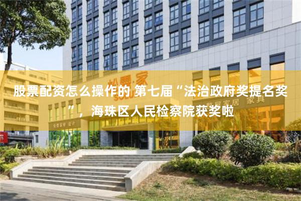 股票配资怎么操作的 第七届“法治政府奖提名奖”，海珠区人民检察院获奖啦