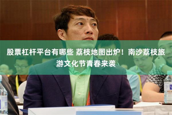股票杠杆平台有哪些 荔枝地图出炉！南沙荔枝旅游文化节青春来袭