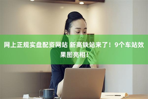 网上正规实盘配资网站 新高铁站来了！9个车站效果图亮相！