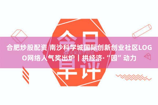 合肥炒股配资 南沙科学城国际创新创业社区LOGO网络人气奖出炉｜拼经济·“园”动力