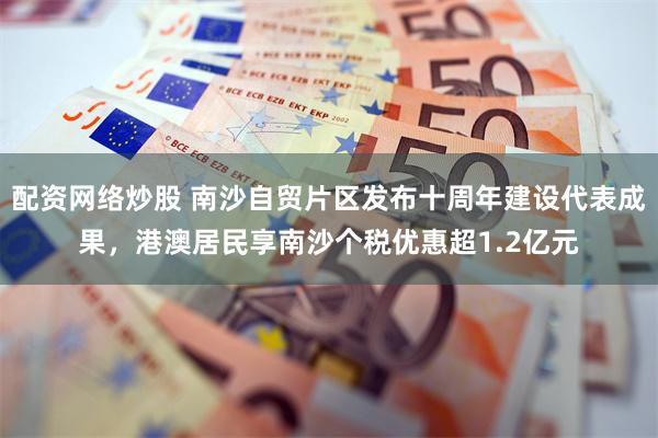 配资网络炒股 南沙自贸片区发布十周年建设代表成果，港澳居民享南沙个税优惠超1.2亿元