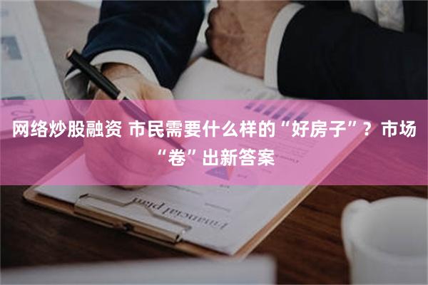 网络炒股融资 市民需要什么样的“好房子”？市场“卷”出新答案
