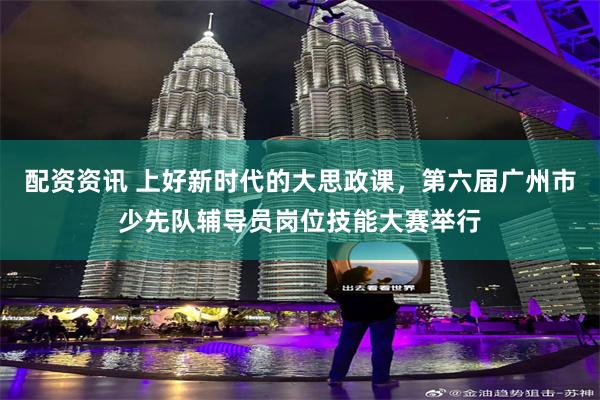 配资资讯 上好新时代的大思政课，第六届广州市少先队辅导员岗位技能大赛举行