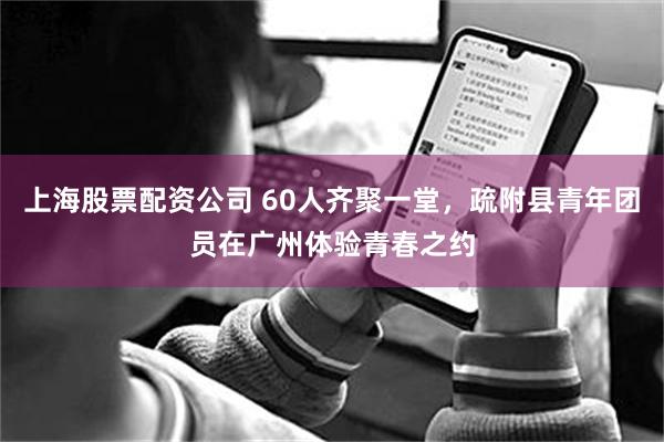 上海股票配资公司 60人齐聚一堂，疏附县青年团员在广州体验青春之约