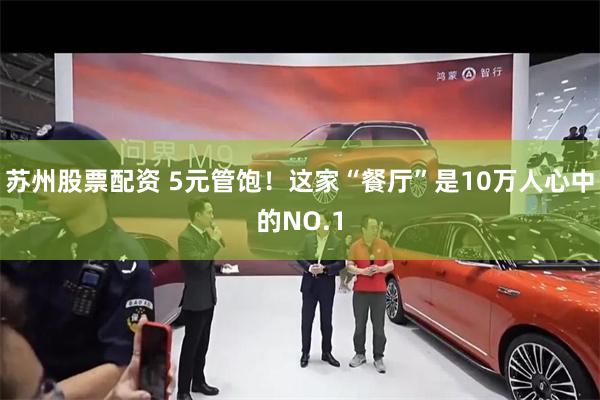 苏州股票配资 5元管饱！这家“餐厅”是10万人心中的NO.1