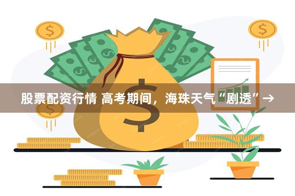 股票配资行情 高考期间，海珠天气“剧透”→
