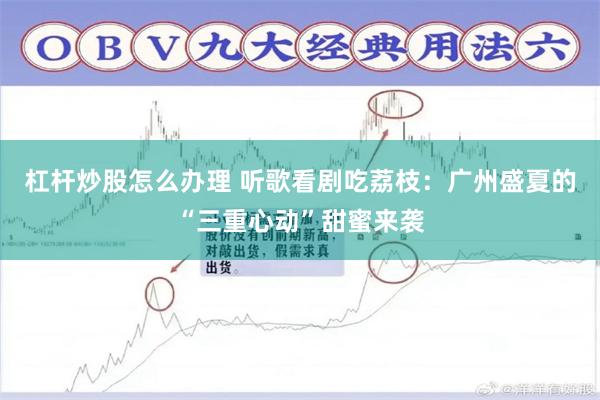 杠杆炒股怎么办理 听歌看剧吃荔枝：广州盛夏的“三重心动”甜蜜来袭