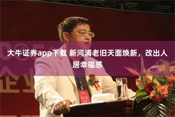 大牛证券app下载 新河浦老旧天面焕新，改出人居幸福感