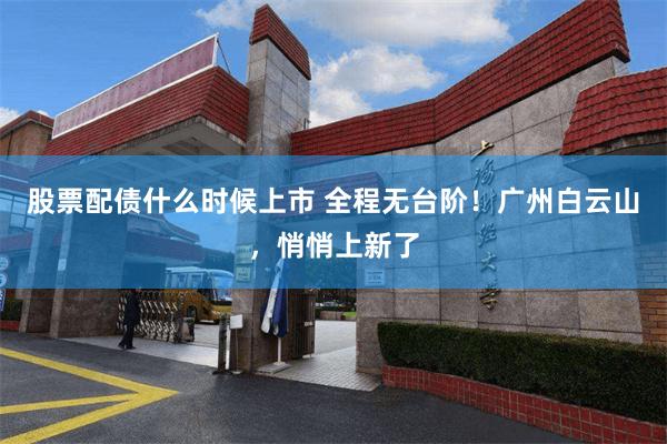 股票配债什么时候上市 全程无台阶！广州白云山，悄悄上新了