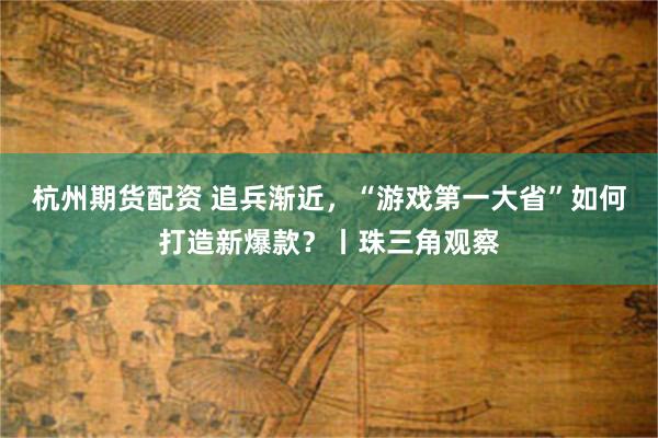 杭州期货配资 追兵渐近,“游戏第一大省”如何打造新爆款?丨珠三角观察